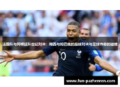 法国队与阿根廷队世纪对决：梅西与姆巴佩的巅峰对决与足球传奇的碰撞