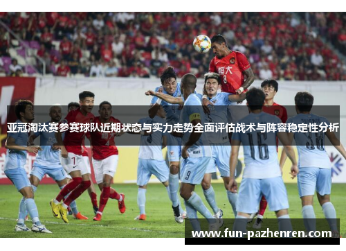 亚冠淘汰赛参赛球队近期状态与实力走势全面评估战术与阵容稳定性分析