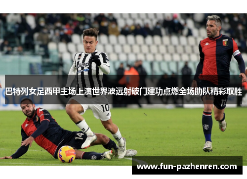 巴特列女足西甲主场上演世界波远射破门建功点燃全场助队精彩取胜