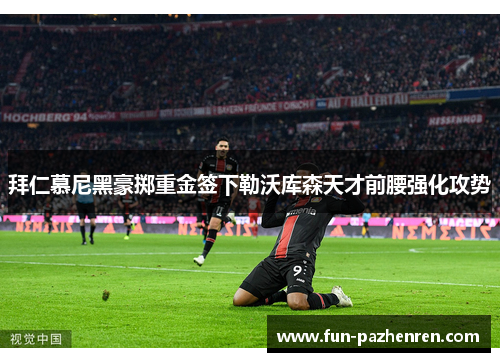 拜仁慕尼黑豪掷重金签下勒沃库森天才前腰强化攻势