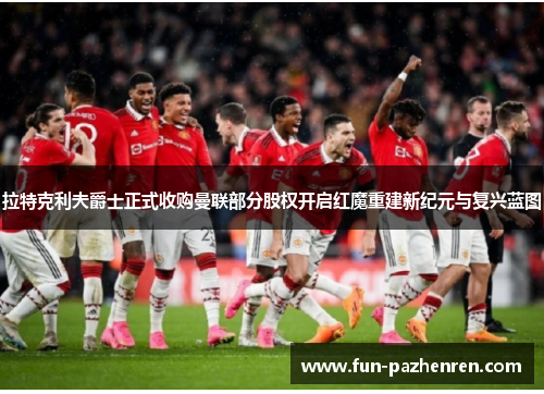 拉特克利夫爵士正式收购曼联部分股权开启红魔重建新纪元与复兴蓝图