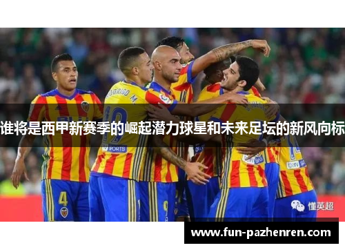 谁将是西甲新赛季的崛起潜力球星和未来足坛的新风向标