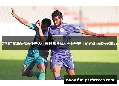 足球巨星马尔代夫传奇人生揭晓 聚焦其在全球赛场上的辉煌成就与影响力