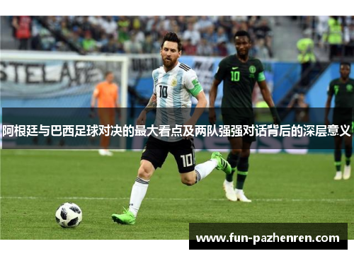 阿根廷与巴西足球对决的最大看点及两队强强对话背后的深层意义