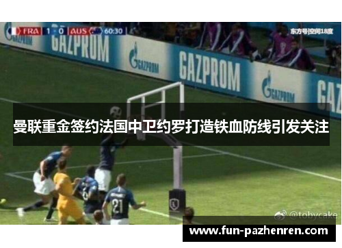 曼联重金签约法国中卫约罗打造铁血防线引发关注